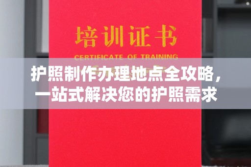 黎平护照制作办理地点全攻略，一站式解决您的护照需求