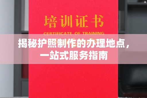 黎平揭秘护照制作的办理地点，一站式服务指南