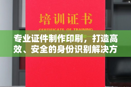 黎平专业证件制作印刷，打造高效、安全的身份识别解决方案