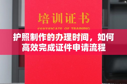 黎平护照制作的办理时间，如何高效完成证件申请流程
