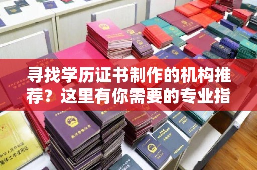 黎平寻找学历证书制作的机构推荐？这里有你需要的专业指南