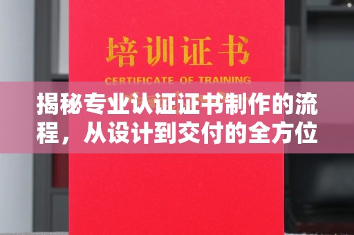 黎平揭秘专业认证证书制作的流程，从设计到交付的全方位指南