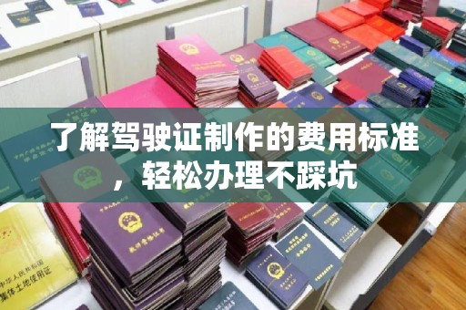黎平了解驾驶证制作的费用标准，轻松办理不踩坑
